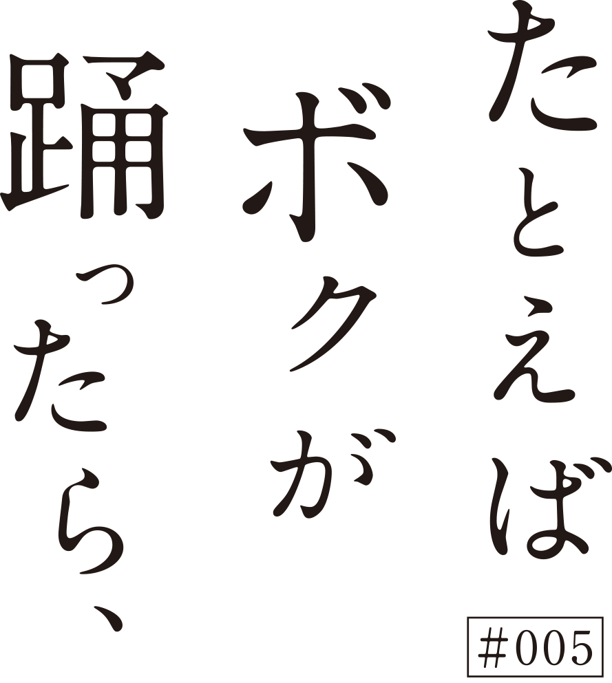 たとえばボクが踊ったら、#005